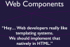 Web Components: ”Hey…Web developers really like templating systems. We should implement that natively in HTML.”